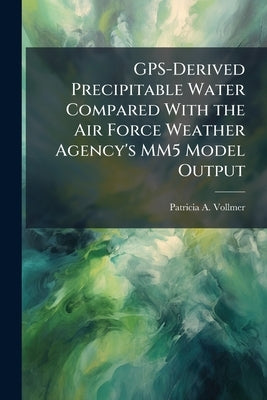GPS-Derived Precipitable Water Compared With the Air Force Weather Agency's MM5 Model Output by Vollmer, Patricia A.