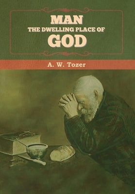 Man - The Dwelling Place of God by Tozer, A. W.