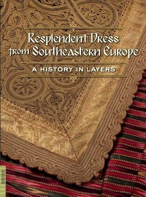 Resplendent Dress from Southeastern Europe: A History in Layers by Barber, Elizabeth Wayland