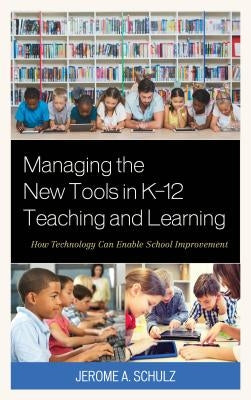 Managing the New Tools in K-12 Teaching and Learning: How Technology Can Enable School Improvement by Schulz, Jerome A.