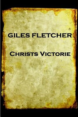 Giles Fletcher - Christs Victorie & Triumph in Heaven and Earth, Over & After De: Earth, Over & After Death by Fletcher, Giles