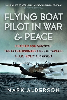 Flying Boat Pilot in War and Peace: Disaster and Survival: The Extraordinary Life of Captain M.J.R. 'Roly' Alderson by Alderson, Mark