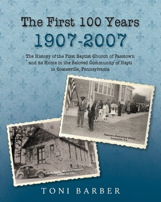 The First 100 Years 1907-2007: The History of the First Baptist Church of Passtown and Its Home in the Beloved Community in Hayti Coatesville, Pennsy by Barber, Toni