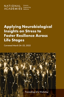 Applying Neurobiological Insights on Stress to Foster Resilience Across Life Stages: Proceedings of a Workshop by National Academies of Sciences Engineeri