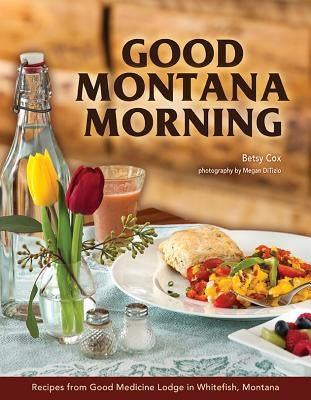 Good Montana Morning: Recipes from Good Medicine Lodge in Whitefish, Montana by Cox, Betsy