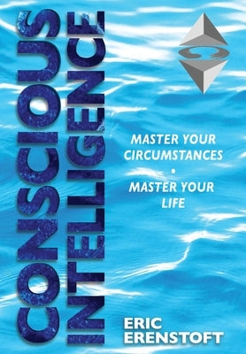Conscious Intelligence: Master Your Circumstances, Master Your Life by Erenstoft, Eric
