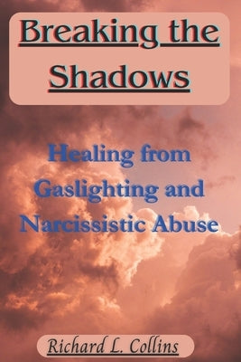Breaking the Shadows: Healing from Gaslighting and Narcissistic Abuse by Collins, Richard L.