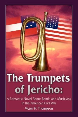 The Trumpets of Jericho: A Romantic Novel About Bands and Musicians in the American Civil War by Thompson, Victor H.