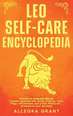 Leo Self-care Encyclopedia: A Guide for Everyday Rituals: Crystals, Essential Oils, Herbs, Chakras, Tarot, Yoga, Affirmations, and a little Witchcraft by Grant, Allegra