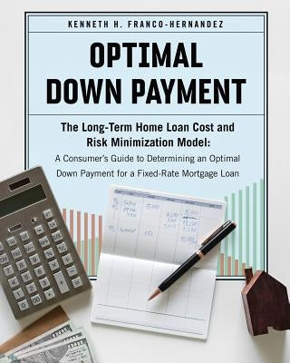 Optimal Down Payment: The Long-Term Home Loan Cost and Risk Minimization Model: A Consumer's Guide to Determining an Optimal Down Payment fo by Franco-Hernandez, Kenneth H.