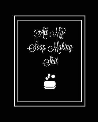 All My Soap Making Shit Journal: Write & Track Favorite Recipes, Recipe Notebook, Log Essential Oils Used, Record Process Notes, Soapers Gift, Homemad by Newton, Amy