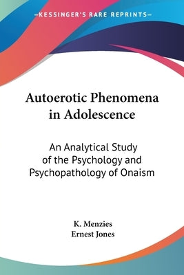 Autoerotic Phenomena in Adolescence: An Analytical Study of the Psychology and Psychopathology of Onaism by Menzies, K.