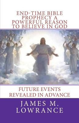 End-Time Bible Prophecy a Powerful Reason to Believe in God: Future Events Revealed in Advance by Lowrance, James M.