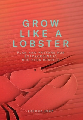 Grow Like a Lobster: Plan and Prepare for Extraordinary Business Results by Dick, Joshua