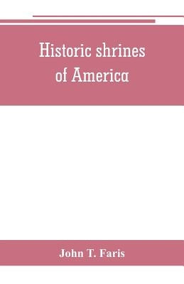 Historic shrines of America: being the story of one hundred and twenty historic buildings and the pioneers who made them notable by T. Faris, John