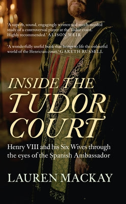 Inside the Tudor Court: Henry VIII and His Six Wives Through the Eyes of the Spanish Ambassador by MacKay, Lauren