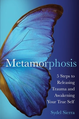 Metamorphosis: 5 Steps to Releasing Trauma and Awakening Your True Self by Sierra, Sydel