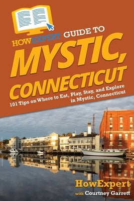 HowExpert Guide to Mystic, Connecticut: 101 Tips on Where to Eat, Play, Stay, and Explore in Mystic, Connecticut by Howexpert