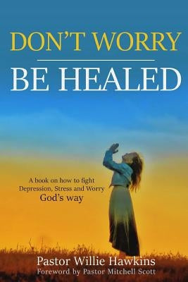 Don't Worry be Healed: How to fight Depression, Worry and Stress through the Word of God by Hawkins, Willie G.