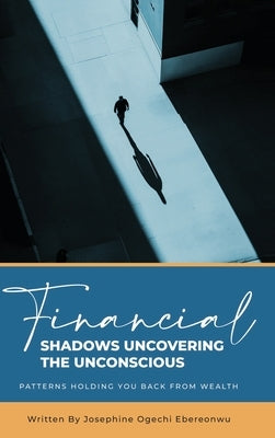 Financial Shadows: Uncovering the Unconscious Patterns Holding You Back from Wealth by Ebereonwu, Josephine