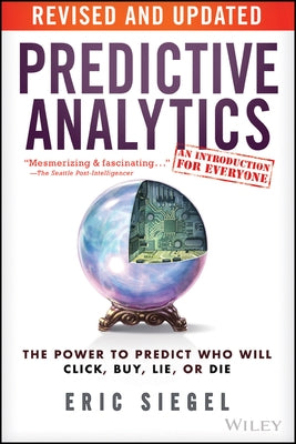 Predictive Analytics: The Power to Predict Who Will Click, Buy, Lie, or Die by Siegel, Eric