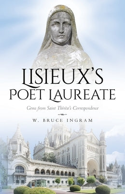 Lisieux's Poet Laureate: Gems From Saint Thérèse's Correspondence by Ingram, W. Bruce