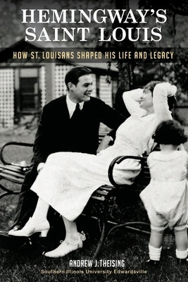 Hemingway's Saint Louis: How St. Louisans Shaped His Life and Legacy by Theising, Andrew J.