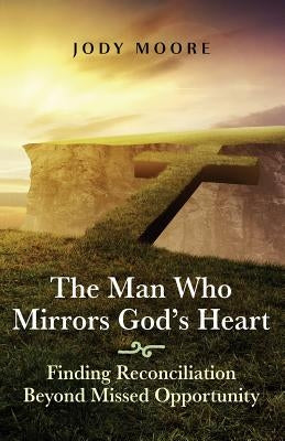 The Man Who Mirrors God's Heart: Finding Reconciliation Beyond Missed Opportunity by Moore, Jody