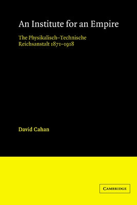 An Institute for an Empire: The Psysikalisch-Technische Reichsanstalt, 1871 1918 by Cahan, David