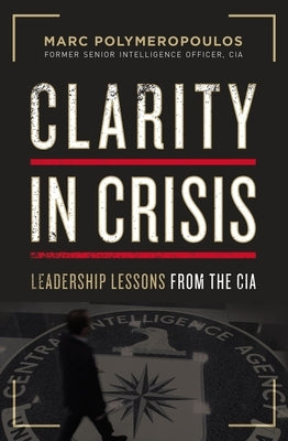 Clarity in Crisis: Leadership Lessons from the CIA by Polymeropoulos, Marc E.