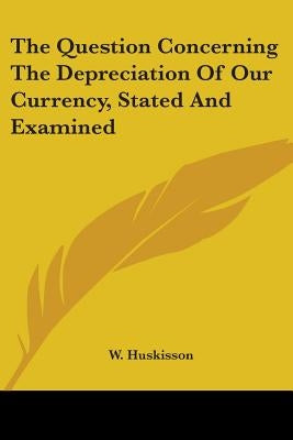 The Question Concerning The Depreciation Of Our Currency, Stated And Examined by Huskisson, W.