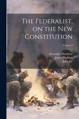The Federalist, on the new Constitution; Volume 2 by Madison, James
