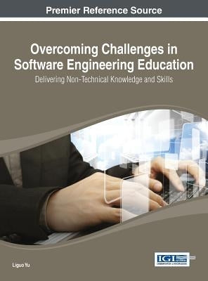 Overcoming Challenges in Software Engineering Education: Delivering Non-Technical Knowledge and Skills by Yu, Liguo