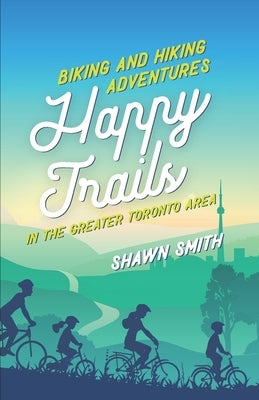 Happy Trails: Biking and Hiking Adventures in the Greater Toronto Area by Smith, Shawn