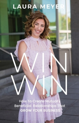 Win Win: How To Create Mutually Beneficial Relationships That Grow Your Business by Meyer, Laura
