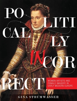 Politically Incorrect: Women Artists and Female Imagery in Early Modern Europe by Strumwasser, Gina