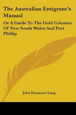 The Australian Emigrant's Manual: Or A Guide To The Gold Colonies Of New South Wales And Port Phillip by Lang, John Dunmore