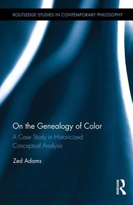 On the Genealogy of Color: A Case Study in Historicized Conceptual Analysis by Adams, Zed
