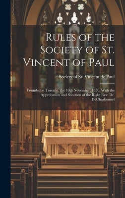 Rules of the Society of St. Vincent of Paul [microform]: Founded at Toronto, the 10th November, 1850, With the Approbation and Sanction of the Right R by Society of St Vincent de Paul (Toron