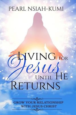 Living for Jesus Until He Returns: Grow Your Relationship With Jesus Christ by Nsiah-Kumi, Pearl