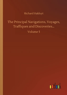 The Principal Navigations, Voyages, Traffiques and Discoveries...: Volume 5 by Hakluyt, Richard
