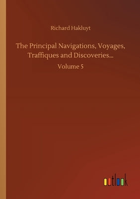 The Principal Navigations, Voyages, Traffiques and Discoveries...: Volume 5 by Hakluyt, Richard