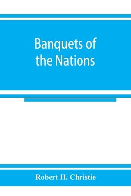 Banquets of the nations; eighty-six dinners characteristic and typical each of its own country by H. Christie, Robert