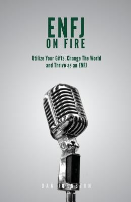 ENFJ On Fire: Utilize Your Gifts, Change The World and Thrive as an ENFJ by Johnston, Dan