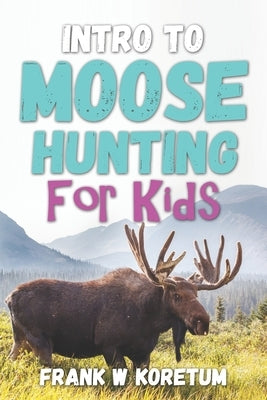 Intro to Moose Hunting for Kids by Koretum, Frank W.