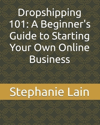 Dropshipping 101: A Beginner's Guide to Starting Your Own Online Business by Lain, Stephanie