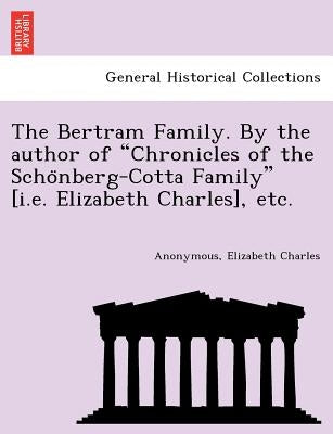 The Bertram Family. by the Author of "Chronicles of the Scho Nberg-Cotta Family" [I.E. Elizabeth Charles], Etc. by Charles, Elizabeth