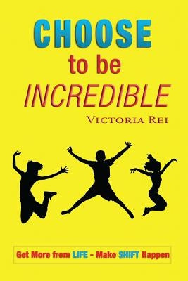 Choose To Be Incredible: Get More from Life and Make Shift Happen by Rei, Victoria