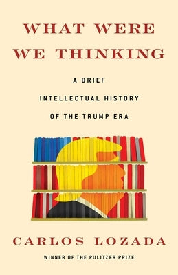 What Were We Thinking: A Brief Intellectual History of the Trump Era by Lozada, Carlos