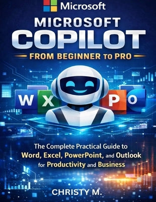 Microsoft Copilot From Beginners to Pro: A Practical Guide to Using AI in Word, Excel, PowerPoint, and Outlook by M, Christy